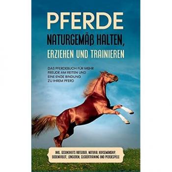 Pferde naturgemäß halten, erziehen und trainieren: Das Pferdebuch für mehr Freude am Reiten und eine enge Bindung zu Ihrem Pferd - inkl. Gesundheits ... Longieren, Clickertraining und Pferdespiele