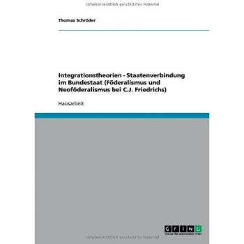 Integrationstheorien - Staatenverbindung im Bundestaat (Föderalismus und Neoföderalismus bei C.J. Friedrichs)
