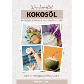 Lorenz, Clarissa: Wundermittel Kokosöl: Die Vielseitigkeit der Kokosnuss für Beauty, Gesundheit & Vitalität (Kokosöl-Guide: Ein wahrer Allrounder für Haut, Haare, Gesichts- und Zahnpflege sowie Gesundheit & Ernährung)