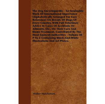The Dog Encyclopaedia - An Invaluable Work of International Importance (Alphabetically Arranged for Easy Reference) on Breeds of Dogs of Every Country