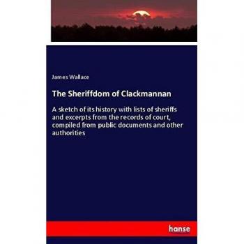 The Sheriffdom of Clackmannan: A sketch of its history with lists of sheriffs and excerpts from the records of court, compiled from public documents and other authorities