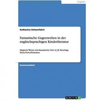 Fantastische Gegenwelten in der englischsprachigen Kinderliteratur: Magische Wesen und fantastische Orte in J.K. Rowlings Harry-Potter-Romanen