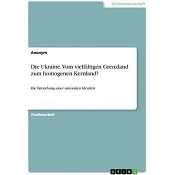 Die Ukraine. Vom vielfältigen Grenzland zum homogenen Kernland?: Die Entstehung einer nationalen Identität