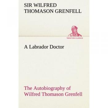 A Labrador Doctor The Autobiography of Wilfred Thomason Grenfell (TREDITION CLASSICS)