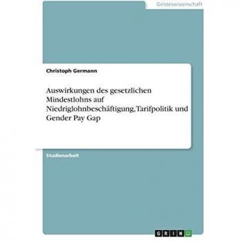 Auswirkungen des gesetzlichen Mindestlohns auf Niedriglohnbeschäftigung, Tarifpolitik und Gender Pay Gap