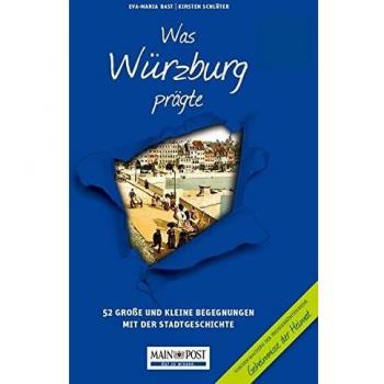 Eva-Maria Bast Was Würzburg Prägte: 52 Große Und Kleine Begegnungen Mit Der Stadtgeschichte