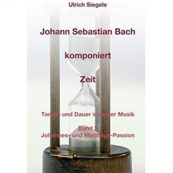 Johann Sebastian Bach komponiert Zeit: Tempo und Dauer in seiner Musik, Band 2: Johannes- und Matthäus-Passion