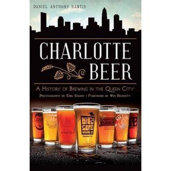 Charlotte Beer : A History of Brewing in the Queen City, by Daniel Anthony Hartis