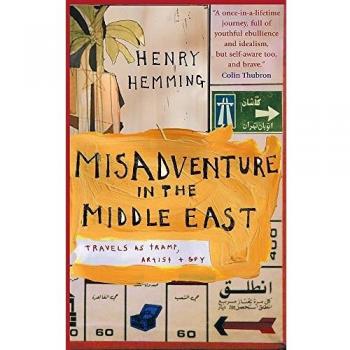 Henry Hemming Misadventure In The Middle East: Travels As A Tramp, Artist And Spy: Travels As Tramp, Artist And Spy