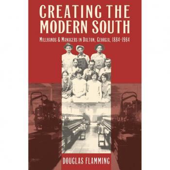 Creating the Modern South: Millhands and Managers in Dalton, Georgia, 1884-1984 (Fred W. Morrison Series in Southern Studies)
