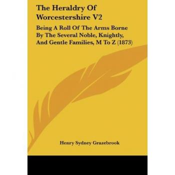 The Heraldry of Worcestershire V2: Being a Roll of the Arms Borne by the Several Noble, Knightly, and Gentle Families, M to Z (1873)