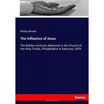 The Influence of Jesus: The Bohlen Lectures delivered in the Church of the Holy Trinity, Philadelphia in February 1879