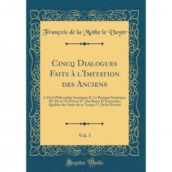 Cincq Dialogues Faits à l'Imitation des Anciens, Vol. 1: I. De la Philosophie Sceptique; II. Le Banquet Sceptique; III. De la Vie Privée; IV. Des ... ce Temps; V. De la Divinité
