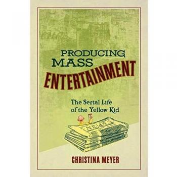 Ohio State University Press Producing Mass Entertainment: The Serial Life of the Yellow Kid