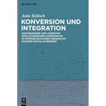 Konversion und Integration: Konversionen vom Judentum zum lutherischen Christentum im frühneuzeitlichen Herzogtum Sachsen-Gotha-Altenburg
