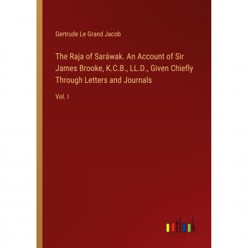 The Raja of Saráwak. An Account of Sir James Brooke, K.C.B., LL.D., Given Chiefly Through Letters and Journals: Vol. I