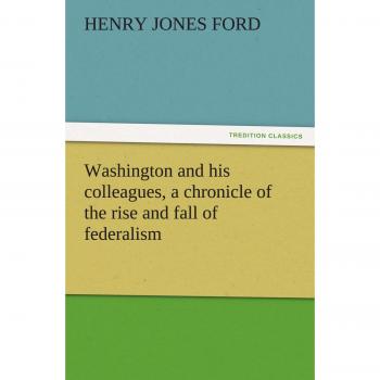 Washington and his colleagues, a chronicle of the rise and fall of federalism (TREDITION CLASSICS)
