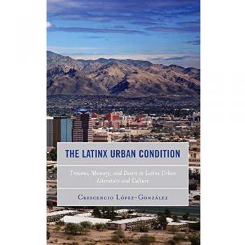 The Latinx Urban Condition: Trauma, Memory, and Desire in Latinx Urban Literature and Culture (Reading Trauma and Memory)