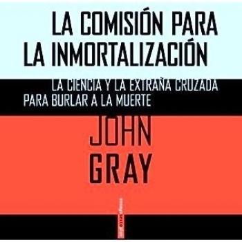 La Comisión Para La Inmortalización: La Ciencia Y La Extraña Cruzada Para Burlar A La Muerte - Gray, John