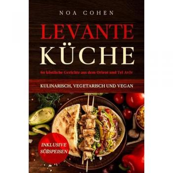 Levante Küche: 60 köstliche Gerichte aus dem Orient und Tel Aviv - kulinarisch, vegetarisch und vegan | Inklusive...