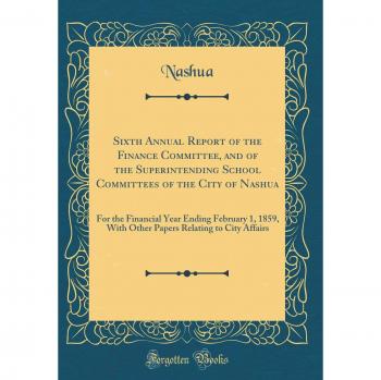 Sixth Annual Report of the Finance Committee, and of the Superintending School Committees of the City of Nashua: For the Financial Year Ending ... Relating to City Affairs