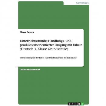 Unterrichtsstunde: Handlungs- und produktionsorientierter Umgang mit Fabeln (Deutsch 3. Klasse Grundschule): Szenisches Spiel der Fabel Die Stadtmaus und die Landmaus