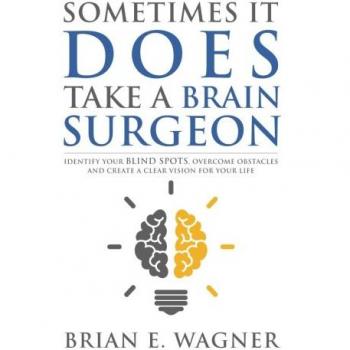 Sometimes It Does Take a Brain Surgeon: Identify Your Blind Spots, Overcome Your Obstacles and Achieve Vision