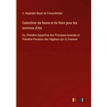 Calendrier de faune et de flore pour les environs d'Aix: Ou, Première Apparition des Principaux Insectes et Première Floraison des Végétaux qui s'y trouvent