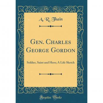 Gen. Charles George Gordon: Soldier, Saint and Hero; A Life Sketch