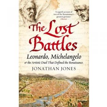 Jonathan Jones The Lost Battles: Leonardo, Michelangelo And The Artistic Duel That Defined The Renaissance