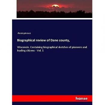 Biographical review of Dane county,: Wisconsin. Containing biographical sketches of pioneers and leading citizens - Vol. 1