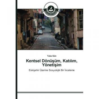 Kentsel Dönüşüm, Katılım, Yönetişim: Eskişehir Üzerine Sosyolojik Bir İnceleme: Eskisehir Üzerine Sosyolojik Bir Inceleme