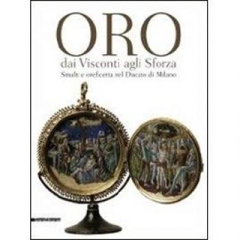 Oro dai Visconti agli Sforza. Smalti e oreficeria nel Ducato di Milano. Catalogo della mostra (Milano, 30 settembre 2011-30 gennaio 2012). Ediz. illustrata
