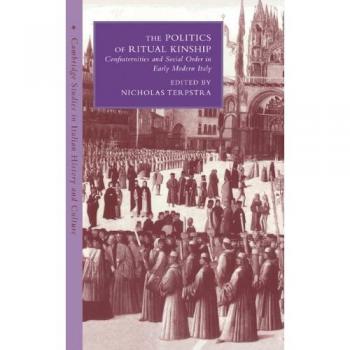 The Politics of Ritual Kinship: Confraternities and Social Order in Early Modern Italy (Cambridge Studies in Italian History and Culture)