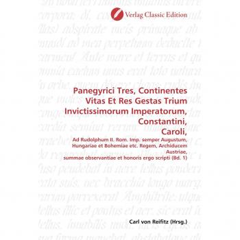 Panegyrici Tres, Continentes Vitas Et Res Gestas Trium Invictissimorum Imperatorum, Constantini, Caroli,: Ad Rudolphum II. Rom. Imp. semper Augustum, ... observantiae et honoris ergo scripti