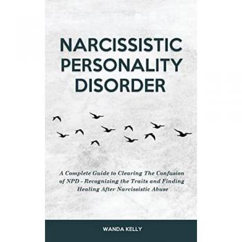 Narcissistic Personality Disorder: A Complete Guide to Clearing The Confusion of NPD - Recognizing the Traits and Finding Healing After Narcissistic Abuse