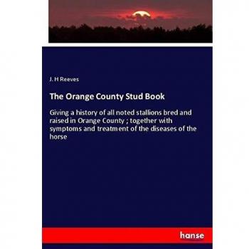 The Orange County Stud Book: Giving a history of all noted stallions bred and raised in Orange County ; together with symptoms and treatment of the diseases of the horse