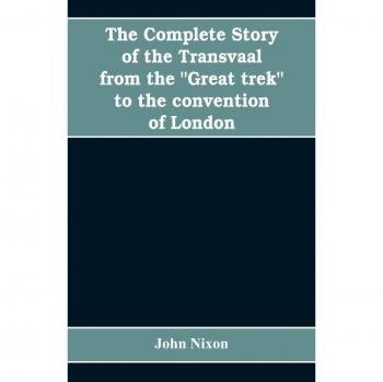 The complete story of the Transvaal from the Great trek to the convention of London. With appendix comprising ministerial declarations of policy and official documents