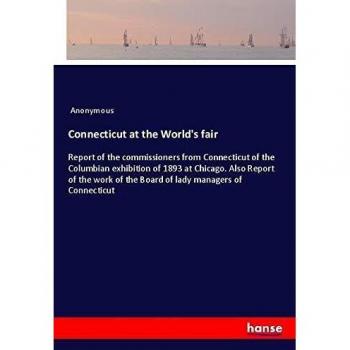 Connecticut at the World's fair: Report of the commissioners from Connecticut of the Columbian exhibition of 1893 at Chicago. Also Report of the work of the Board of lady managers of Connecticut