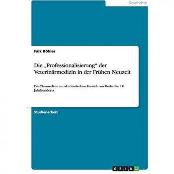 Die ¿Professionalisierung¿ der Veterinärmedizin in der Frühen Neuzeit: Die Tiermedizin im akademischen Bereich am Ende des 18. Jahrhunderts