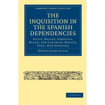 The Inquisition in the Spanish Dependencies: Sicily, Naples, Sardinia, Milan, the Canaries, Mexico, Peru, New Granada (Cambridge Library Collection - European History)