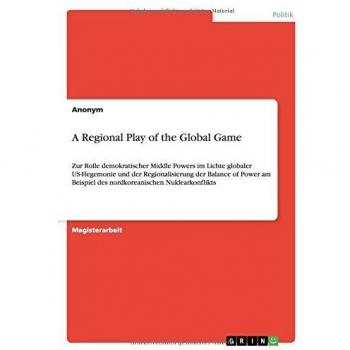 A Regional Play of the Global Game: Zur Rolle demokratischer Middle Powers im Lichte globaler US-Hegemonie und der Regionalisierung der Balance of ... des nordkoreanischen Nuklearkonflikts