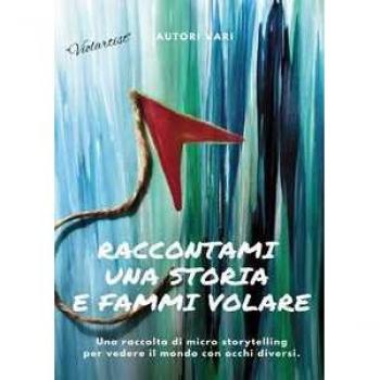 Raccontami Una Storia E Fammi Volare. Una Raccolta Di Micro-Storytelling Per Vedere Il Mondo Con Occhi Diversi