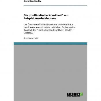 Die Holländische Krankheit am Beispiel Aserbaidschans: Die Ölwirtschaft Aserbaidschans und die daraus resultierenden volkswirtschaftlichen Probleme ... Holländischen Krankheit (Dutch Disease).