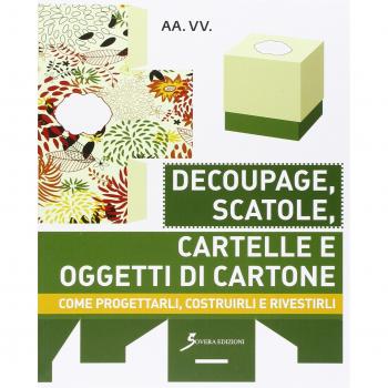 Decoupage, scatole, cartelle e oggetti di cartone. Come progettarli, costruirli e rivestirli