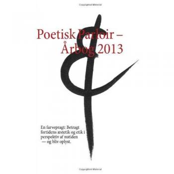 Poetisk Parloir - Årbog 2013: En farvepragt: Betragt fortidens æstetik og etik i perspektiv af nutiden - og bliv oplyst.