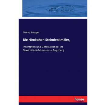 Die römischen Steindenkmäler,: Inschriften und Gefässstempel im Maximilians-Museum zu Augsburg