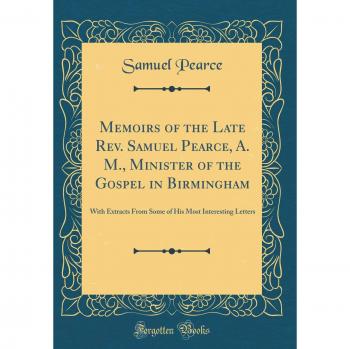 Memoirs of the Late Rev. Samuel Pearce, A. M., Minister of the Gospel in Birmingham: With Extracts From Some of His Most Interesting Letters