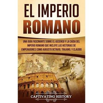 El Imperio Romano: Una Guía Fascinante sobre el Ascenso y la Caída del Imperio Romano que incluye las historias de Emperadores como Augusto Octavio, Trajano, y Claudio