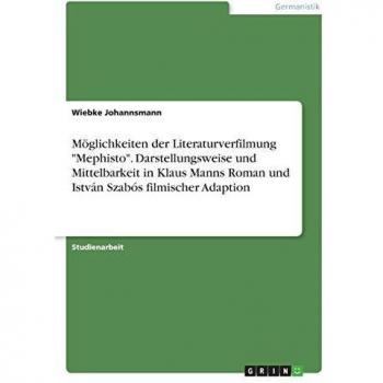 Möglichkeiten der Literaturverfilmung Mephisto. Darstellungsweise und Mittelbarkeit in Klaus Manns Roman und István Szabós filmischer Adaption